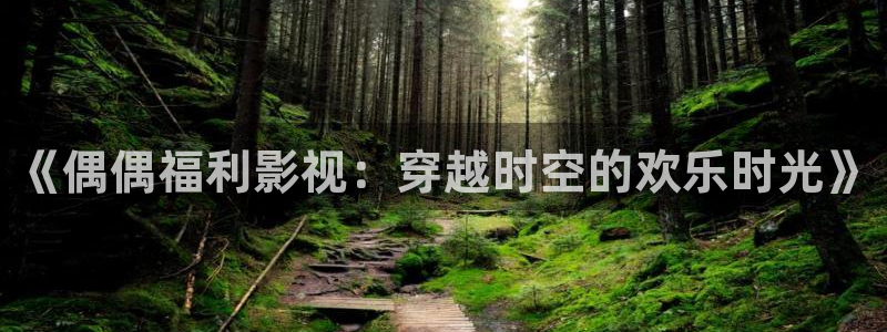 蓝莓视频tv版：《偶偶福利影视：穿越时空的欢乐时光》