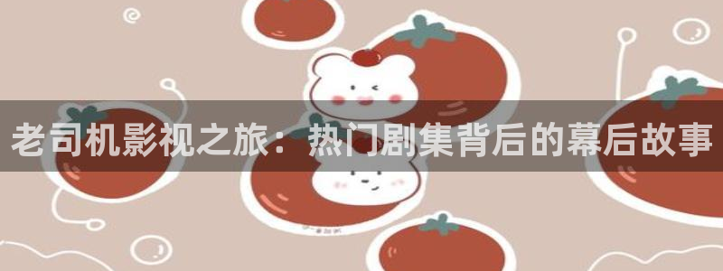 蓝莓视频在线观看免费高清：老司机影视之旅：热门剧集背后的幕后故事